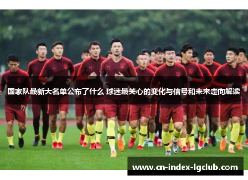 国家队最新大名单公布了什么 球迷最关心的变化与信号和未来走向解读 国家队最新大名单公布了什么 球迷最关心的变化与信号和未来走向解读