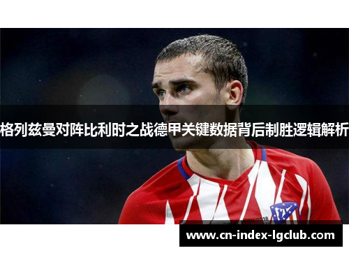 格列兹曼对阵比利时之战德甲关键数据背后制胜逻辑解析