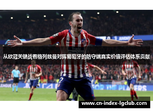 从欧冠关键战看格列兹曼对阵葡萄牙的防守端真实价值评估体系贡献