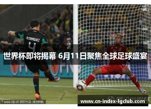 世界杯即将揭幕 6月11日聚焦全球足球盛宴 世界杯即将揭幕 6月11日聚焦全球足球盛宴