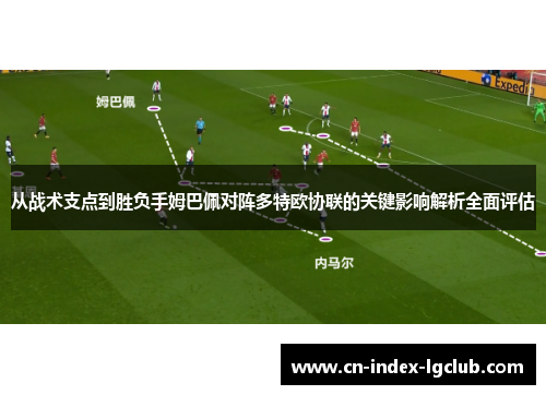 从战术支点到胜负手姆巴佩对阵多特欧协联的关键影响解析全面评估
