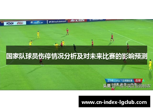 国家队球员伤停情况分析及对未来比赛的影响预测