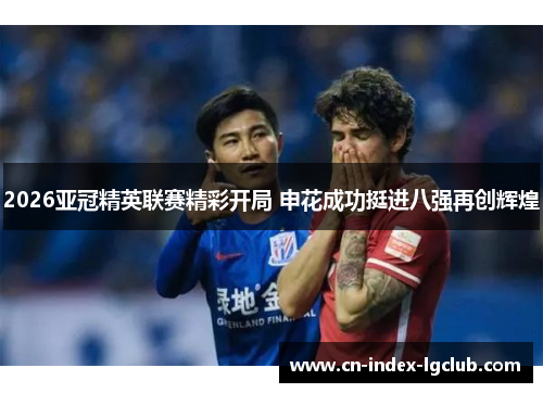 2026亚冠精英联赛精彩开局 申花成功挺进八强再创辉煌 2026亚冠精英联赛精彩开局 申花成功挺进八强再创辉煌