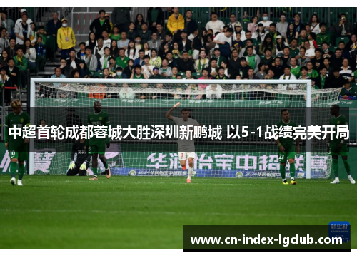 中超首轮成都蓉城大胜深圳新鹏城 以5-1战绩完美开局