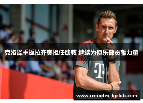 克洛泽重返拉齐奥担任助教 继续为俱乐部贡献力量 克洛泽重返拉齐奥担任助教 继续为俱乐部贡献力量