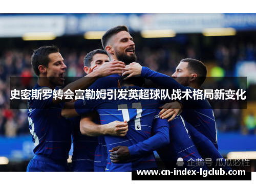 史密斯罗转会富勒姆引发英超球队战术格局新变化