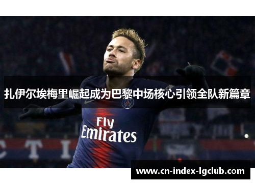 扎伊尔埃梅里崛起成为巴黎中场核心引领全队新篇章 扎伊尔埃梅里崛起成为巴黎中场核心引领全队新篇章