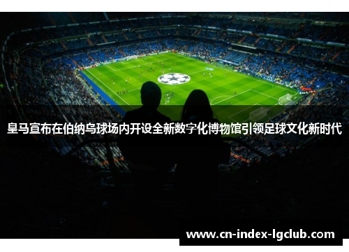 皇马宣布在伯纳乌球场内开设全新数字化博物馆引领足球文化新时代 皇马宣布在伯纳乌球场内开设全新数字化博物馆引领足球文化新时代
