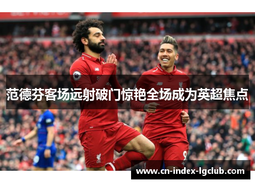 范德芬客场远射破门惊艳全场成为英超焦点