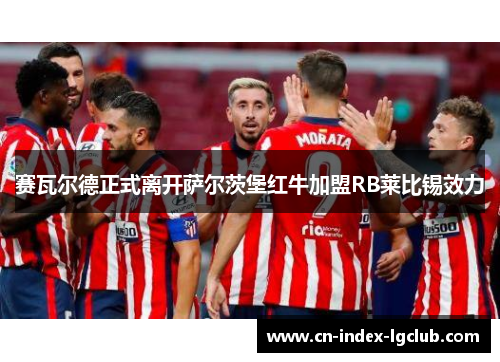 赛瓦尔德正式离开萨尔茨堡红牛加盟RB莱比锡效力 赛瓦尔德正式离开萨尔茨堡红牛加盟RB莱比锡效力