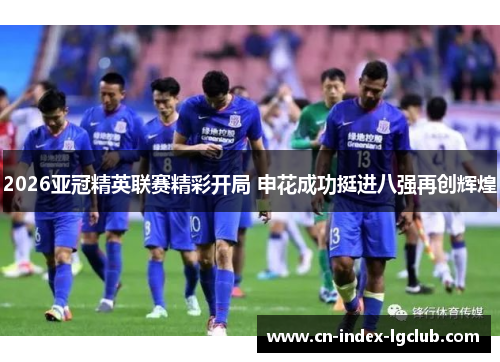 2026亚冠精英联赛精彩开局 申花成功挺进八强再创辉煌