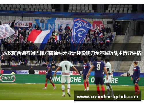 从攻防两端看姆巴佩对阵葡萄牙亚洲杯影响力全景解析战术博弈评估 从攻防两端看姆巴佩对阵葡萄牙亚洲杯影响力全景解析战术博弈评估