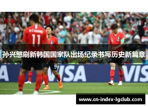 孙兴慜刷新韩国国家队出场纪录书写历史新篇章 孙兴慜刷新韩国国家队出场纪录书写历史新篇章