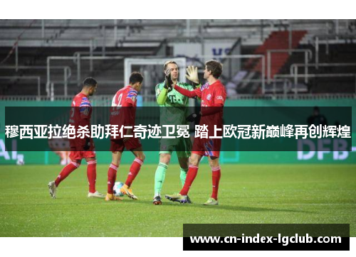穆西亚拉绝杀助拜仁奇迹卫冕 踏上欧冠新巅峰再创辉煌 穆西亚拉绝杀助拜仁奇迹卫冕 踏上欧冠新巅峰再创辉煌
