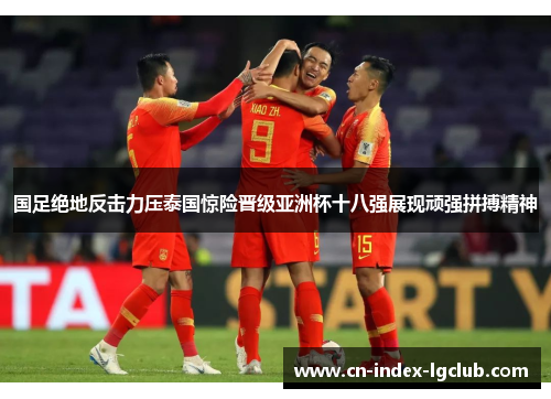 国足绝地反击力压泰国惊险晋级亚洲杯十八强展现顽强拼搏精神 国足绝地反击力压泰国惊险晋级亚洲杯十八强展现顽强拼搏精神
