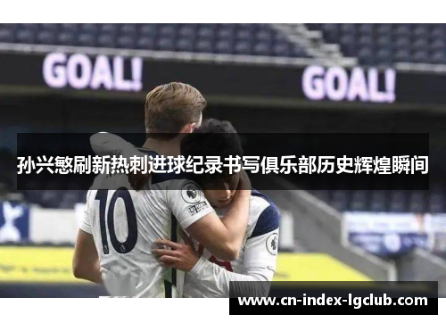 孙兴慜刷新热刺进球纪录书写俱乐部历史辉煌瞬间 孙兴慜刷新热刺进球纪录书写俱乐部历史辉煌瞬间