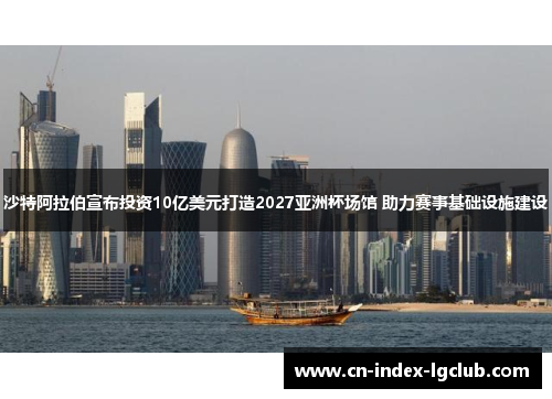 沙特阿拉伯宣布投资10亿美元打造2027亚洲杯场馆 助力赛事基础设施建设 沙特阿拉伯宣布投资10亿美元打造2027亚洲杯场馆 助力赛事基础设施建设