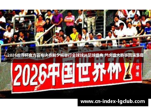 2026世界杯官方宣布决赛前夕将举行全球球迷足球盛典 共庆盛大赛事圆满落幕 2026世界杯官方宣布决赛前夕将举行全球球迷足球盛典 共庆盛大赛事圆满落幕