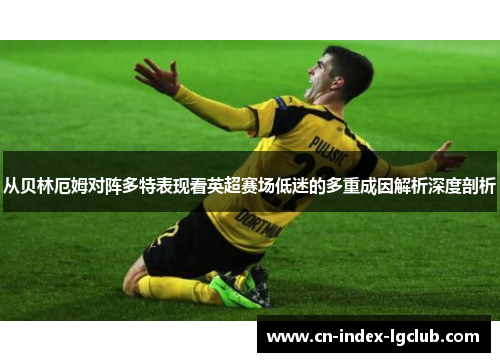 从贝林厄姆对阵多特表现看英超赛场低迷的多重成因解析深度剖析 从贝林厄姆对阵多特表现看英超赛场低迷的多重成因解析深度剖析