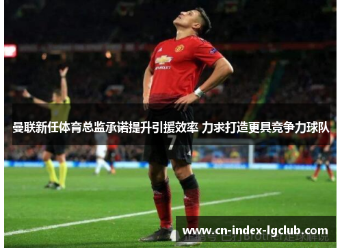 曼联新任体育总监承诺提升引援效率 力求打造更具竞争力球队 曼联新任体育总监承诺提升引援效率 力求打造更具竞争力球队