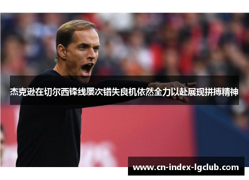 杰克逊在切尔西锋线屡次错失良机依然全力以赴展现拼搏精神 杰克逊在切尔西锋线屡次错失良机依然全力以赴展现拼搏精神