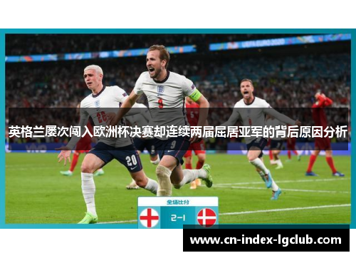 英格兰屡次闯入欧洲杯决赛却连续两届屈居亚军的背后原因分析 英格兰屡次闯入欧洲杯决赛却连续两届屈居亚军的背后原因分析