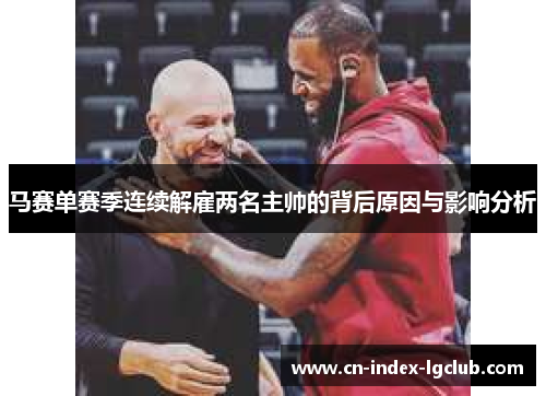 马赛单赛季连续解雇两名主帅的背后原因与影响分析 马赛单赛季连续解雇两名主帅的背后原因与影响分析