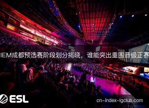 IEM成都预选赛阶段划分揭晓，谁能突出重围晋级正赛